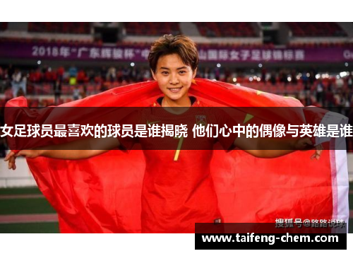 女足球员最喜欢的球员是谁揭晓 他们心中的偶像与英雄是谁