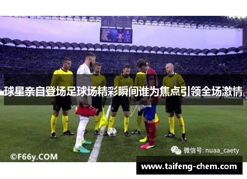球星亲自登场足球场精彩瞬间谁为焦点引领全场激情