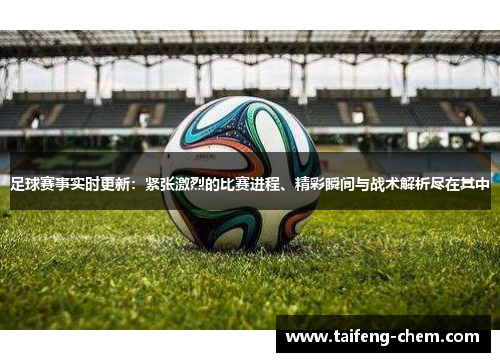足球赛事实时更新：紧张激烈的比赛进程、精彩瞬间与战术解析尽在其中