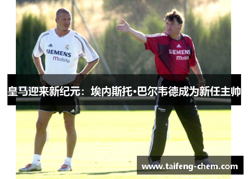 皇马迎来新纪元：埃内斯托·巴尔韦德成为新任主帅