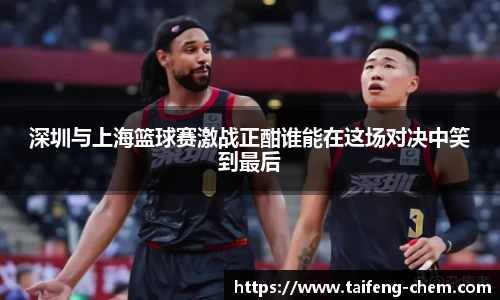 竞技宝深圳与上海篮球赛激战正酣谁能在这场对决中笑到最后